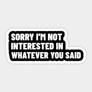 Sorry I'm Not Interested In Whatever You Said. Funny Sarcastic NSFW Rude Inappropriate Saying Sticker